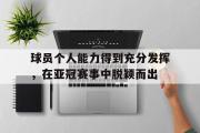 GOGO体育官方网址-球员个人能力得到充分发挥，在亚冠赛事中脱颖而出