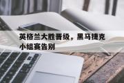 GOGO体育在线注册-英格兰大胜晋级，黑马捷克小组赛告别