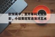 GOGO体育官方网址-欧预赛中，意外筹码大放异彩，小组赛冠军逐渐浮出水面