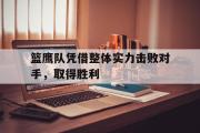GOGO体育官方网址-篮鹰队凭借整体实力击败对手，取得胜利