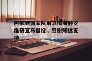 GOGO体育官方网址-阿根廷国家队后卫梅斯特罗维奇宣布退役，感谢球迷支持