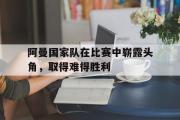 GOGO体育娱乐网页版-阿曼国家队在比赛中崭露头角，取得难得胜利