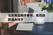 GOGO体育官方网址-北京男篮防守奏效，成功战胜强大对手