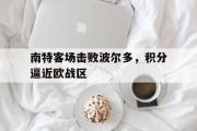 GOGO体育娱乐网页版-南特客场击败波尔多，积分逼近欧战区