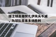 GOGO体育在线注册-瑞士球员雅努扎伊风头不减，为球队带来多场胜利