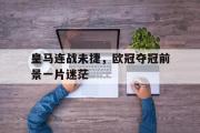 GOGO体育官方网址-皇马连战未捷，欧冠夺冠前景一片迷茫