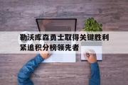 GOGO体育在线注册-勒沃库森勇士取得关键胜利紧追积分榜领先者