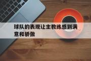 GOGO体育娱乐网页版-球队的表现让主教练感到满意和骄傲