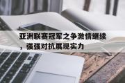 GOGO体育在线注册-亚洲联赛冠军之争激情继续，强强对抗展现实力