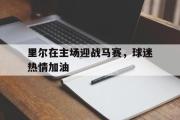 GOGO体育娱乐网页版-里尔在主场迎战马赛，球迷热情加油