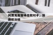 GOGO体育在线注册-阿贾克斯客场击败对手，领跑积分榜