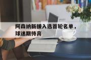 GOGO体育娱乐网页版-阿森纳新援入选首轮名单，球迷期待高