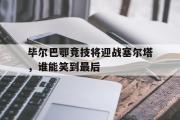GOGO体育在线注册-毕尔巴鄂竞技将迎战塞尔塔，谁能笑到最后