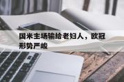 GOGO体育娱乐网页版-国米主场输给老妇人，欧冠形势严峻