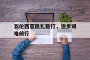 GOGO体育娱乐网页版-瓦伦西亚稳扎稳打，逐步艰难前行