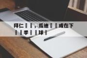 GOGO体育官方网址-拜仁慘敗，瓜迪奧揚或在下個賽季離開球隊