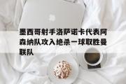 GOGO体育娱乐网页版-墨西哥射手洛萨诺卡代表阿森纳队攻入绝杀一球取胜曼联队