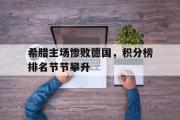 GOGO体育官方网址-希腊主场惨败德国，积分榜排名节节攀升