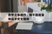 GOGO体育在线注册-意甲之争激烈，那不勒斯客场逼平尤文图斯