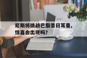 GOGO体育娱乐网页版-尼斯将挑战巴黎圣日耳曼,惊喜会出现吗？