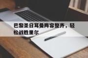GOGO体育在线注册-巴黎圣日耳曼阵容整齐，轻松战胜里尔