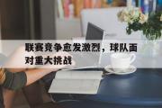 GOGO体育在线注册-联赛竞争愈发激烈，球队面对重大挑战