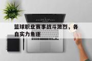 GOGO体育在线注册-篮球职业赛事战斗激烈，各自实力角逐
