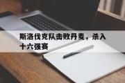 GOGO体育在线注册-斯洛伐克队击败丹麦，杀入十六强赛