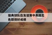 GOGO体育官方网址-瑞典球队在友谊赛中表现出色取得好成绩