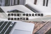 GOGO体育娱乐网页版-胜券在握！中国女足大放异彩赢得激烈比赛