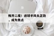 GOGO体育官方网址-梅开二度！进球手风头正劲，成为焦点