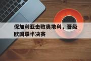 GOGO体育娱乐网页版-保加利亚击败奥地利，晋级欧国联半决赛