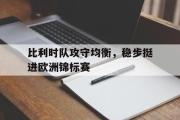 GOGO体育娱乐网页版-比利时队攻守均衡，稳步挺进欧洲锦标赛