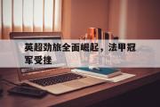 GOGO体育官方网址-英超劲旅全面崛起，法甲冠军受挫