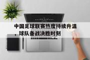 GOGO体育娱乐网页版-中国足球联赛热度持续升温，球队备战决胜时刻