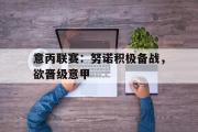 GOGO体育娱乐网页版-意丙联赛：努诺积极备战，欲晋级意甲