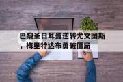 GOGO体育官方网址-巴黎圣日耳曼逆转尤文图斯，梅里特达布勇破僵局