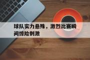 GOGO体育官方网址-球队实力悬殊，激烈比赛瞬间惊险刺激