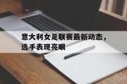 GOGO体育官方网址-意大利女足联赛最新动态，选手表现亮眼