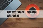 GOGO体育官方网址-西班牙篮球联盟：马德里国王取得连胜