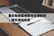 GOGO体育官方网址-重庆斯威客场取得关键胜利，提升保级前景