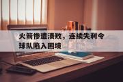 GOGO体育娱乐网页版-火箭惨遭溃败，连续失利令球队陷入困境