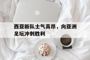 GOGO体育官方网址-西亚新队士气高昂，向亚洲足坛冲刺胜利