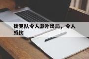 GOGO体育在线注册-捷克队令人意外出局，令人感伤