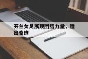 GOGO体育在线注册-芬兰女足展现团结力量，造出奇迹