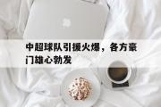 GOGO体育娱乐网页版-中超球队引援火爆，各方豪门雄心勃发