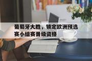 GOGO体育娱乐网页版-葡萄牙大胜，锁定欧洲预选赛小组赛晋级资格