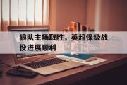 GOGO体育娱乐网页版-狼队主场取胜，英超保级战役进展顺利