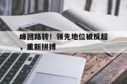 GOGO体育娱乐网页版-峰回路转！领先地位被反超，重新拼搏
