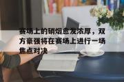 GOGO体育官方网址-赛场上的硝烟愈发浓厚，双方豪强将在赛场上进行一场焦点对决